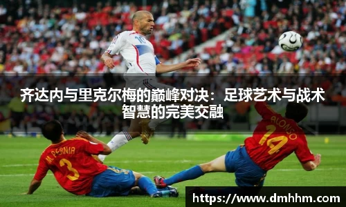 齐达内与里克尔梅的巅峰对决:足球艺术与战术智慧的完美交融